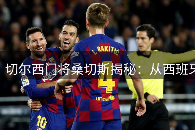 切尔西门将桑切斯揭秘：从西班牙沙地球场到英超豪门的艰辛之路