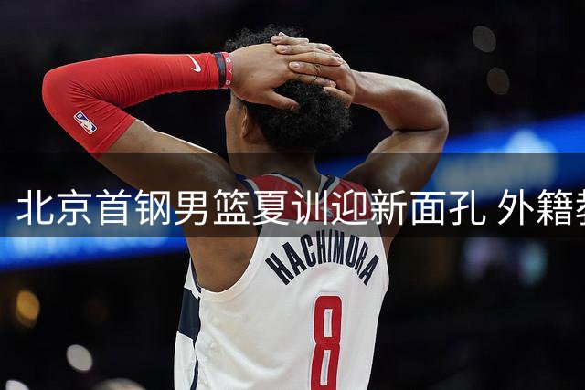 北京首钢男篮夏训迎新面孔 外籍教练团队全面投入备战