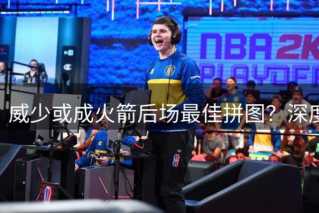 威少或成火箭后场最佳拼图？深度剖析交易背后的战术价值