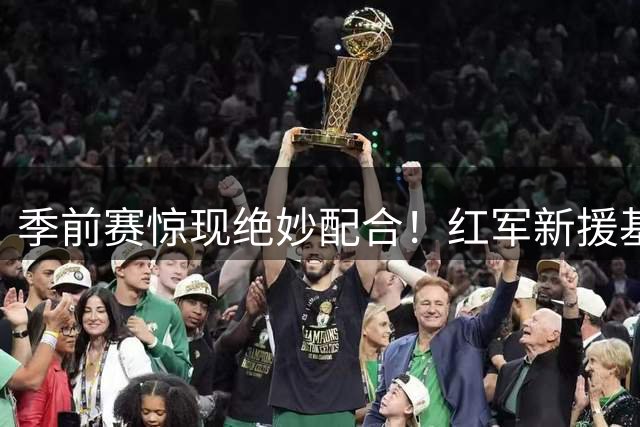 季前赛惊现绝妙配合！红军新援基耶萨小角度爆射锁定胜局
