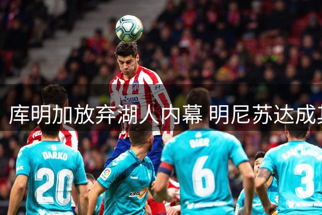 库明加放弃湖人内幕 明尼苏达成其新起点