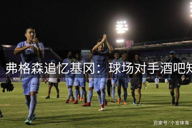 弗格森追忆基冈：球场对手酒吧知音 钢琴夜话化解英超恩怨