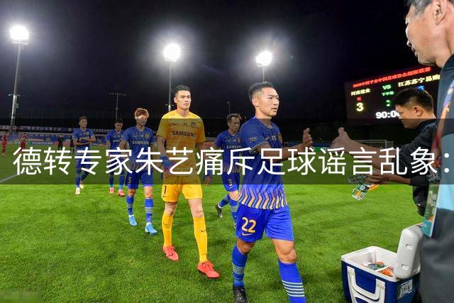 德转专家朱艺痛斥足球谣言乱象：虚假信息竟能左右地方政务决策