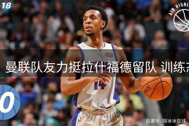 曼联队友力挺拉什福德留队 训练态度获赞