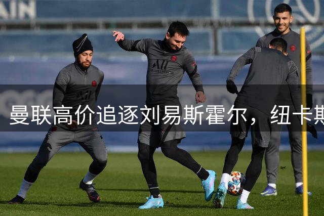 曼联高价追逐刘易斯霍尔，纽卡斯尔防线核心成夏窗焦点