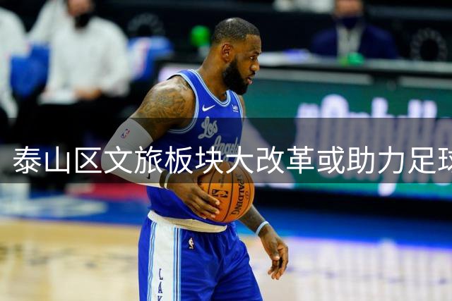 泰山区文旅板块大改革或助力足球俱乐部焕新生机