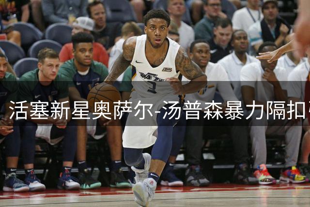 活塞新星奥萨尔-汤普森暴力隔扣引爆社交媒体 场均数据展现全能潜力