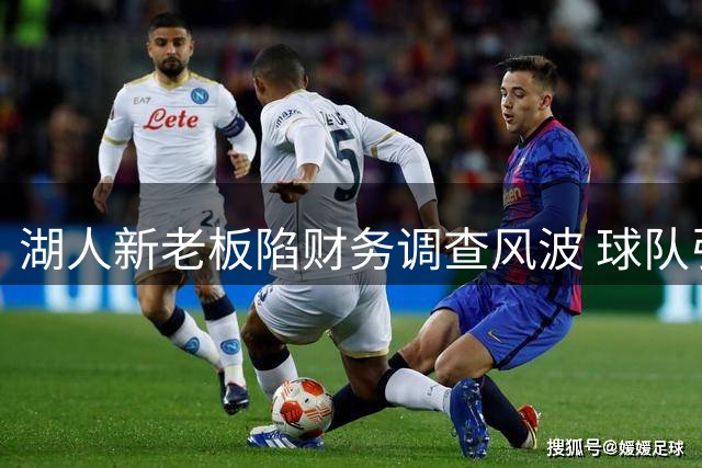 湖人新老板陷财务调查风波 球队引援战略或受波及