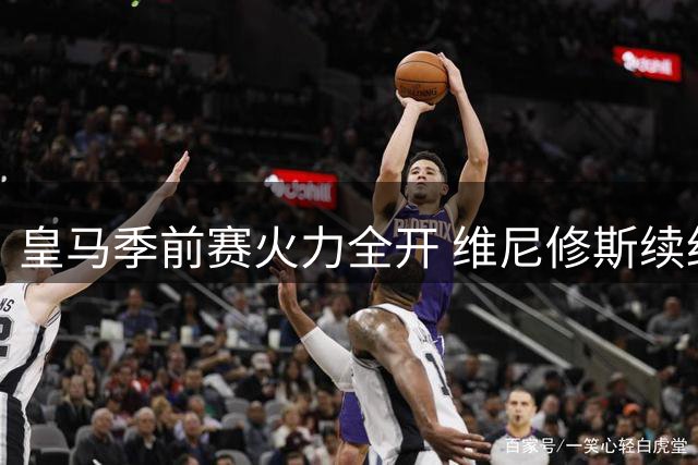 皇马季前赛火力全开 维尼修斯续约在即粉碎枪手引援梦