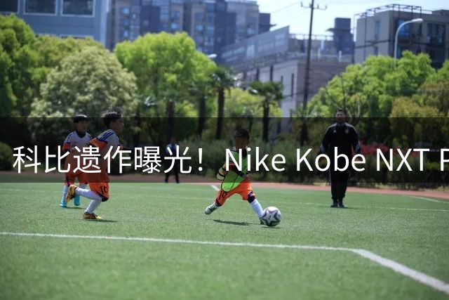 科比遗作曝光！Nike Kobe NXT Prototype鞋款2027年上市