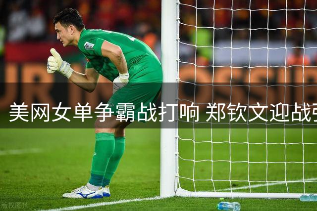 美网女单争霸战打响 郑钦文迎战强敌莱巴金娜