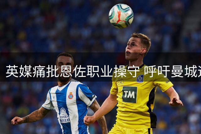 英媒痛批恩佐职业操守 呼吁曼城远离争议球员