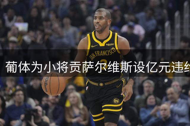 葡体为小将贡萨尔维斯设亿元违约金条款