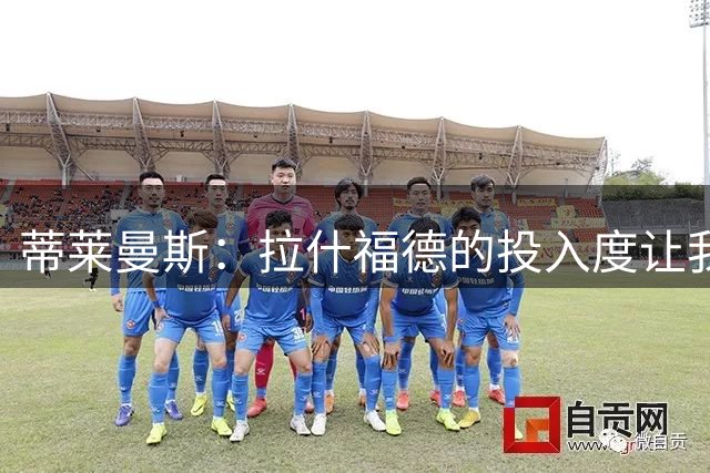蒂莱曼斯：拉什福德的投入度让我惊讶，我希望帮助梅努进步