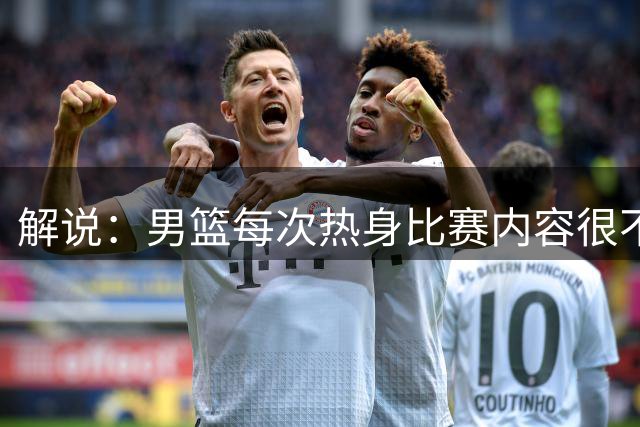 解说：男篮每次热身比赛内容很不错 为啥一到正式比赛就消失？