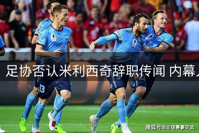 足协否认米利西奇辞职传闻 内幕人士透露其下课已成定局