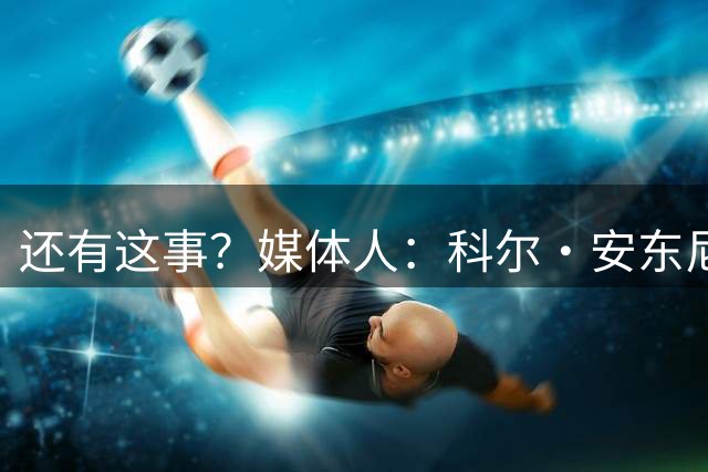还有这事？媒体人：科尔·安东尼无限接近加盟CBA 但咱们动作太慢