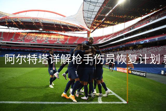 阿尔特塔详解枪手伤员恢复计划 新援吉马良斯展现多面手特质