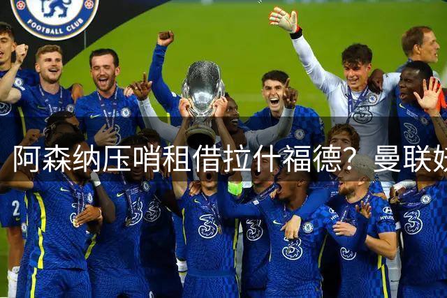 阿森纳压哨租借拉什福德？曼联妖星穿9号表决心拒绝转会，次轮或首发