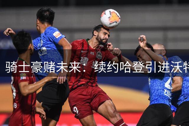 骑士豪赌未来：续约哈登引进沃特森构建争冠阵容