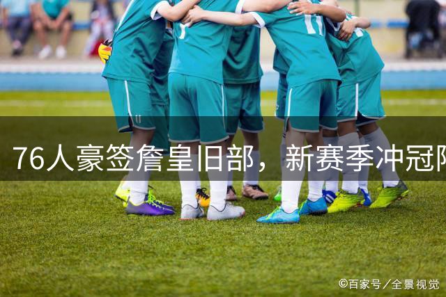 76人豪签詹皇旧部，新赛季冲冠阵容呼之欲出