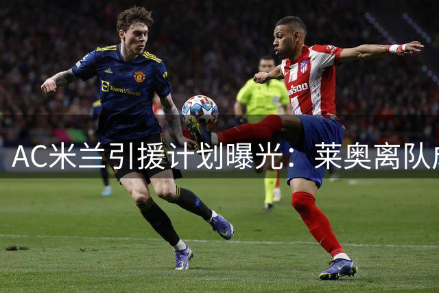 AC米兰引援计划曝光：莱奥离队成关键 苏莱成锋线补强首选